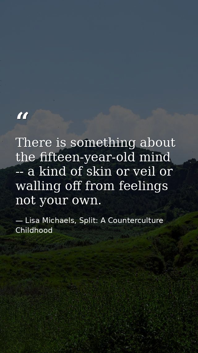 There is something about the fifteen-year-old mind -- a kind of skin or veil or walling off from feelings not your own. — Lisa Michaels, Split: A Counterculture Childhood