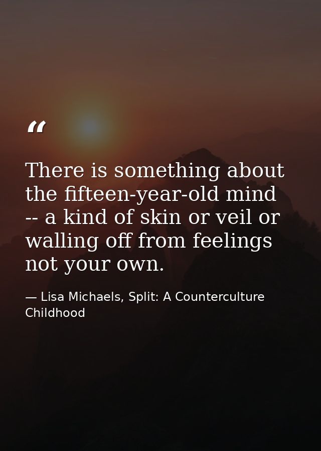 There is something about the fifteen-year-old mind -- a kind of skin or veil or walling off from feelings not your own. — Lisa Michaels, Split: A Counterculture Childhood