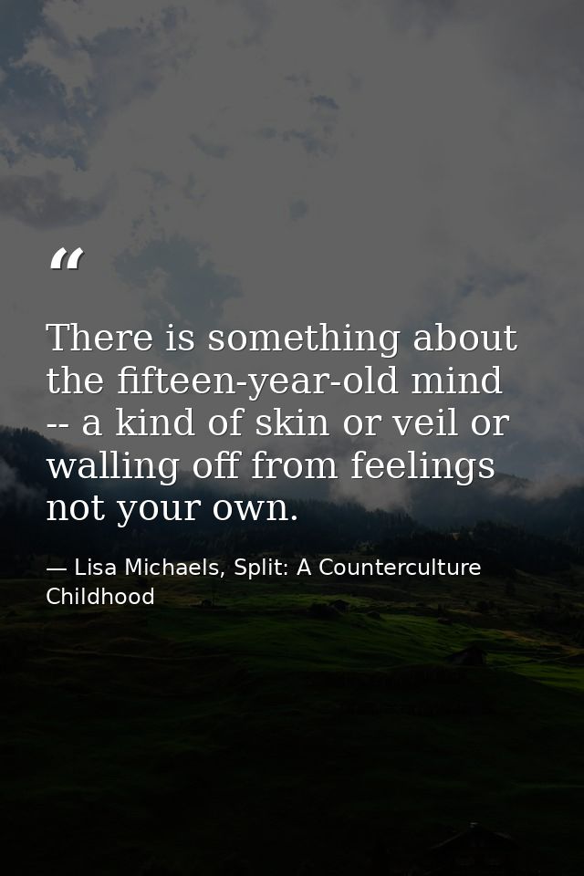 There is something about the fifteen-year-old mind -- a kind of skin or veil or walling off from feelings not your own. — Lisa Michaels, Split: A Counterculture Childhood
