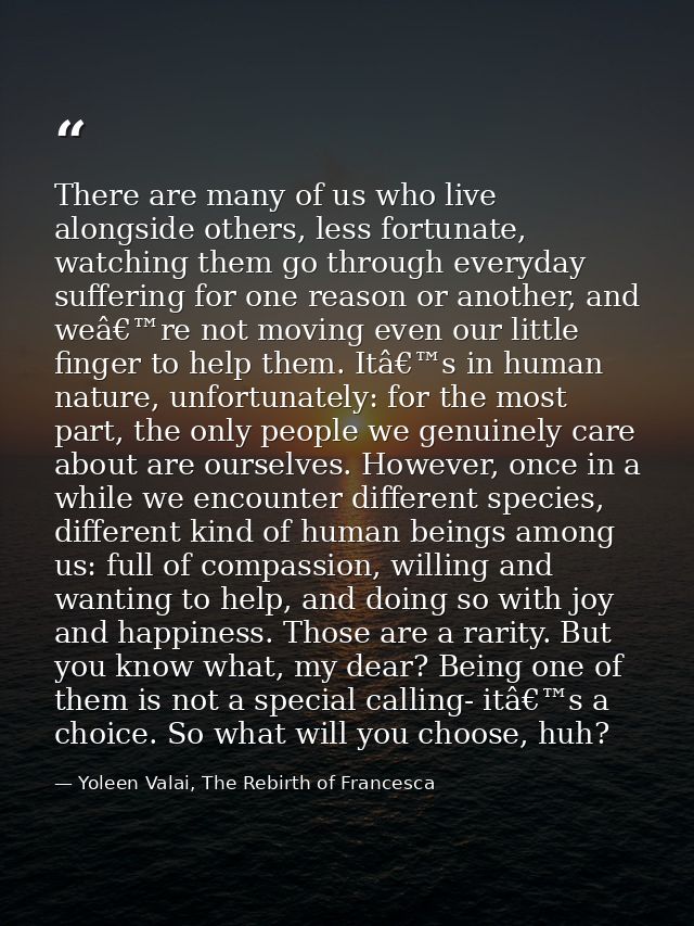 There are many of us who live alongside others, less fortunate, watching them go through everyday suffering for one reas — Yoleen Valai, The Rebirth of Francesca
