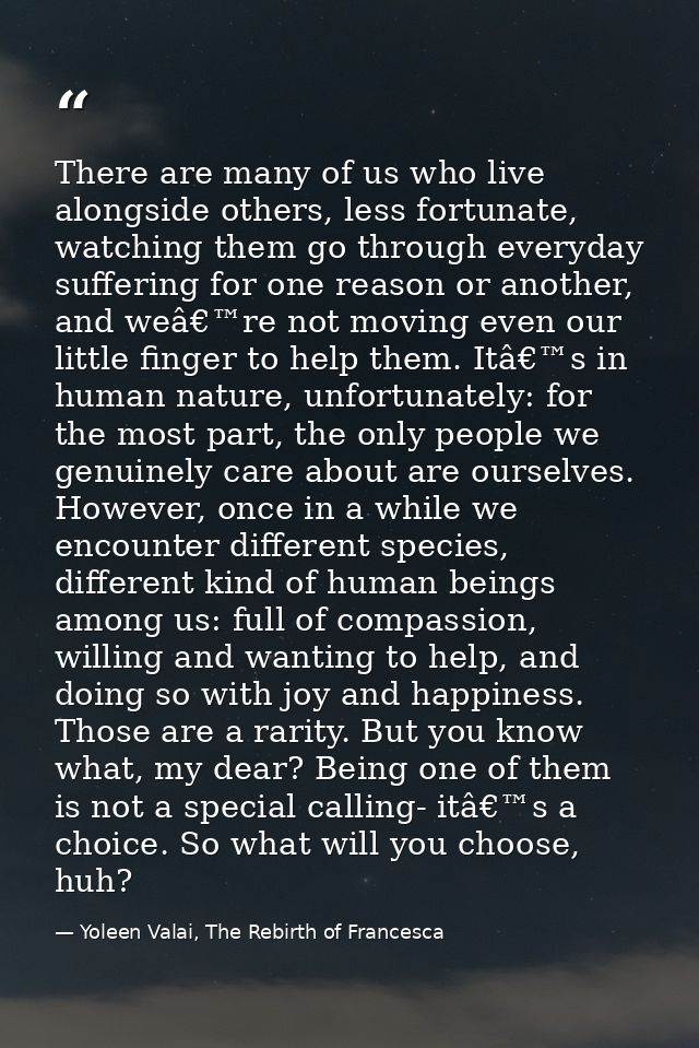 There are many of us who live alongside others, less fortunate, watching them go through everyday suffering for one reas — Yoleen Valai, The Rebirth of Francesca