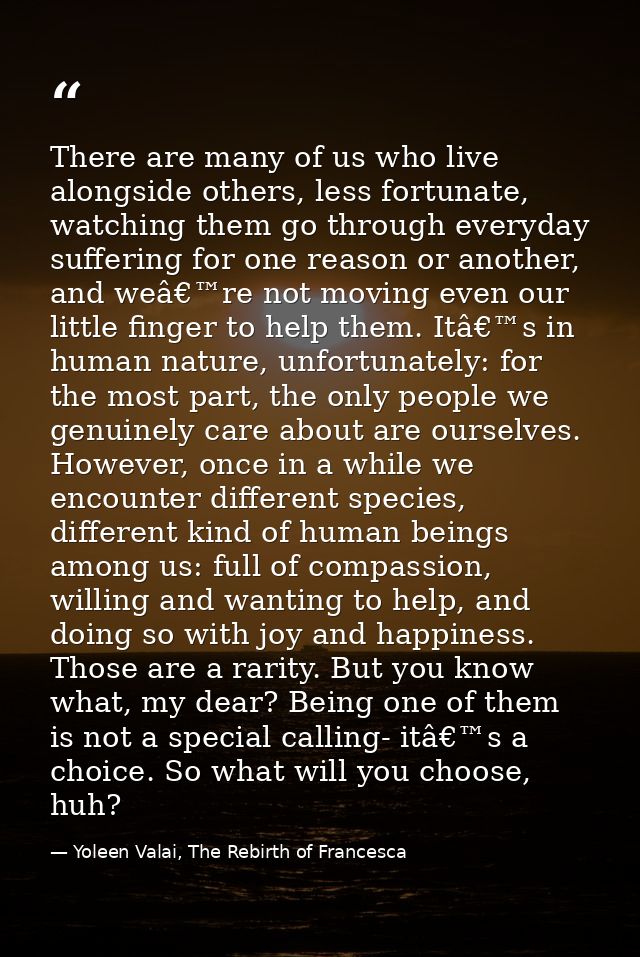 There are many of us who live alongside others, less fortunate, watching them go through everyday suffering for one reas — Yoleen Valai, The Rebirth of Francesca