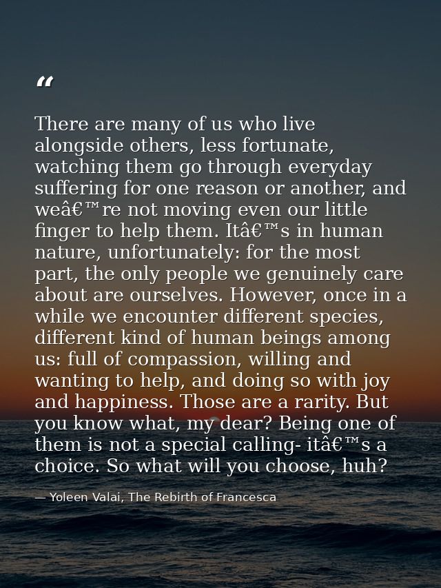 There are many of us who live alongside others, less fortunate, watching them go through everyday suffering for one reas — Yoleen Valai, The Rebirth of Francesca