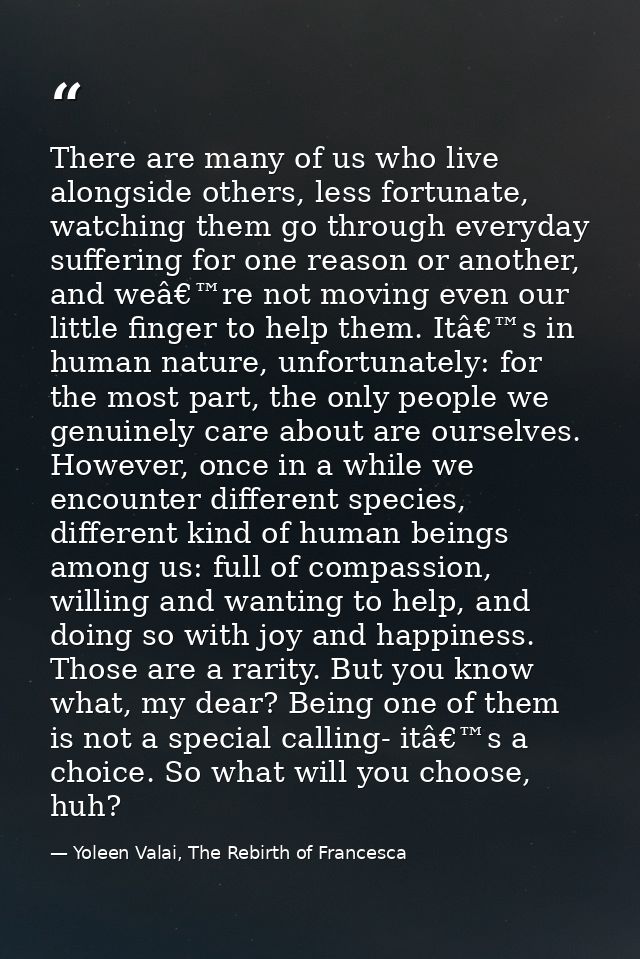 There are many of us who live alongside others, less fortunate, watching them go through everyday suffering for one reas — Yoleen Valai, The Rebirth of Francesca