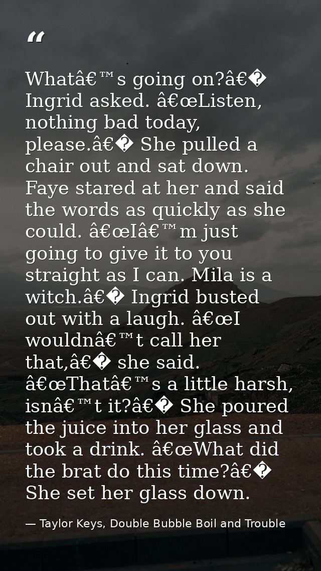 Whatâ€™s going on?â€� Ingrid asked. â€œListen, nothing bad today, please.â€� She pulled a chair out and sat down. Faye s — Taylor Keys, Double Bubble Boil and Trouble