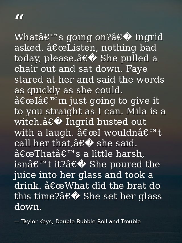 Whatâ€™s going on?â€� Ingrid asked. â€œListen, nothing bad today, please.â€� She pulled a chair out and sat down. Faye s — Taylor Keys, Double Bubble Boil and Trouble