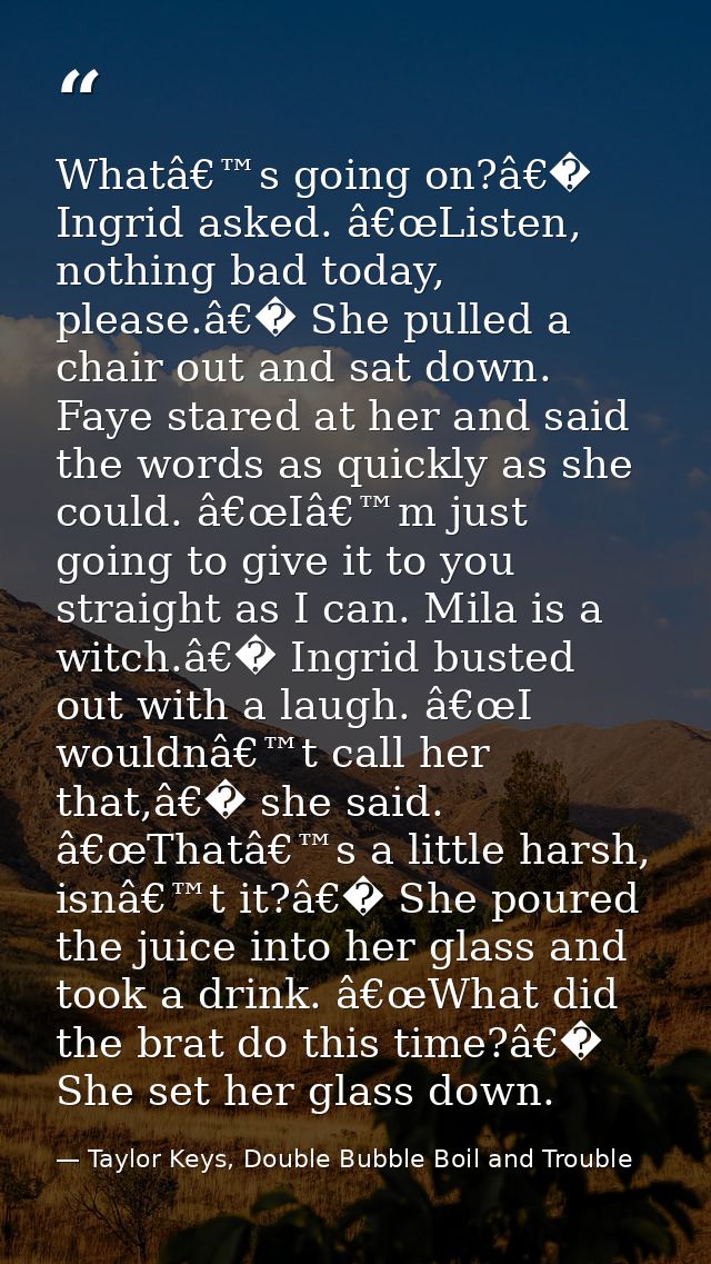 Whatâ€™s going on?â€� Ingrid asked. â€œListen, nothing bad today, please.â€� She pulled a chair out and sat down. Faye s — Taylor Keys, Double Bubble Boil and Trouble