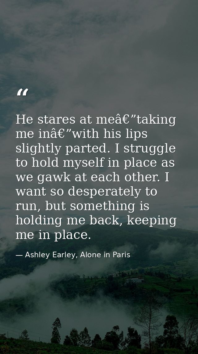 He stares at meâ€”taking me inâ€”with his lips slightly parted. I struggle to hold myself in place as we gawk at each ot — Ashley Earley, Alone in Paris