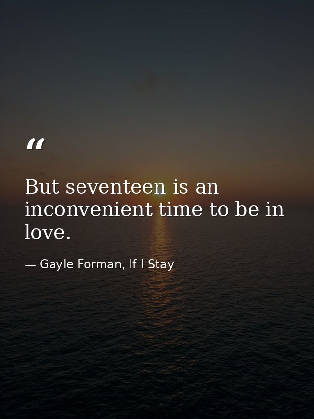 But seventeen is an inconvenient time to be in love. — Gayle Forman, If I Stay