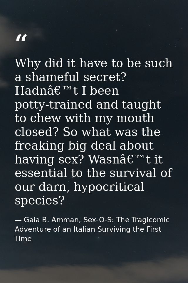 Why did it have to be such a shameful secret? Hadnâ€™t I been potty-trained and taught to chew with my mouth closed? So  — Gaia B. Amman, Sex-O-S: The Tragicomic Adventure of an Italian Surviving the First Time