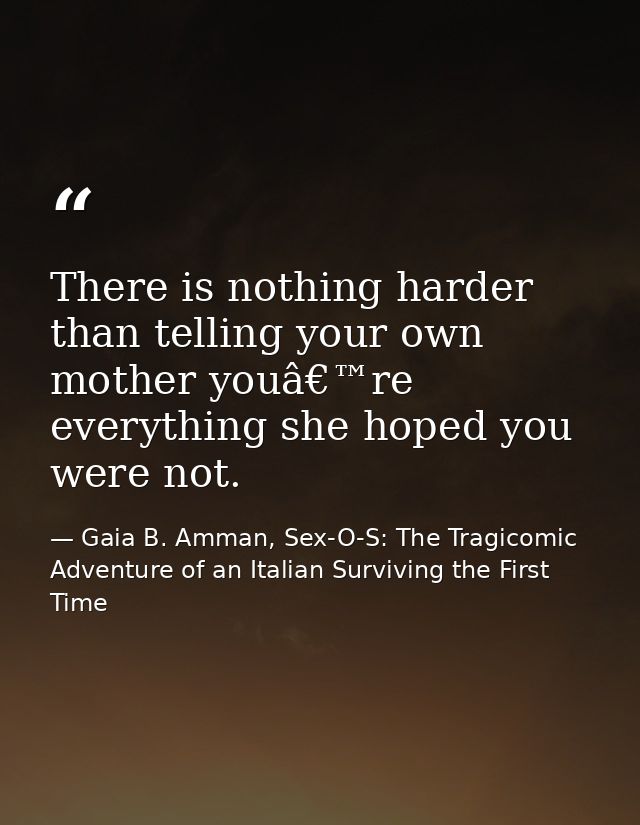 There is nothing harder than telling your own mother youâ€™re everything she hoped you were not. — Gaia B. Amman, Sex-O-S: The Tragicomic Adventure of an Italian Surviving the First Time