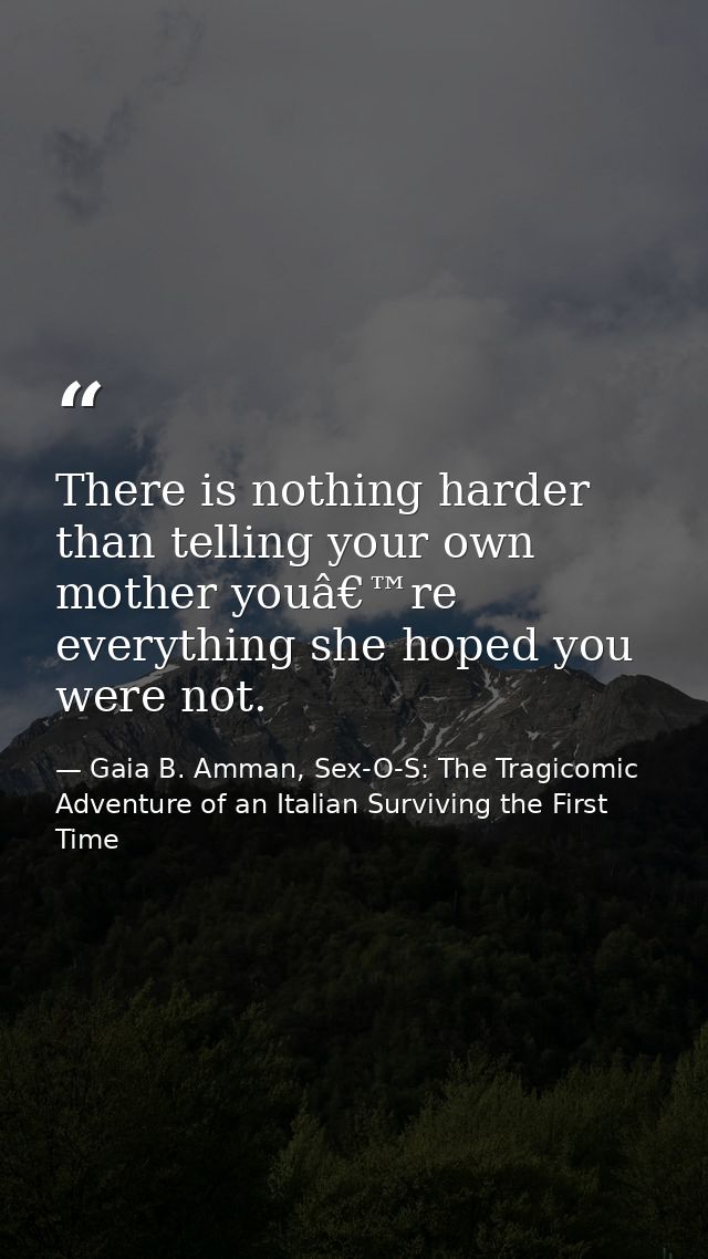 There is nothing harder than telling your own mother youâ€™re everything she hoped you were not. — Gaia B. Amman, Sex-O-S: The Tragicomic Adventure of an Italian Surviving the First Time