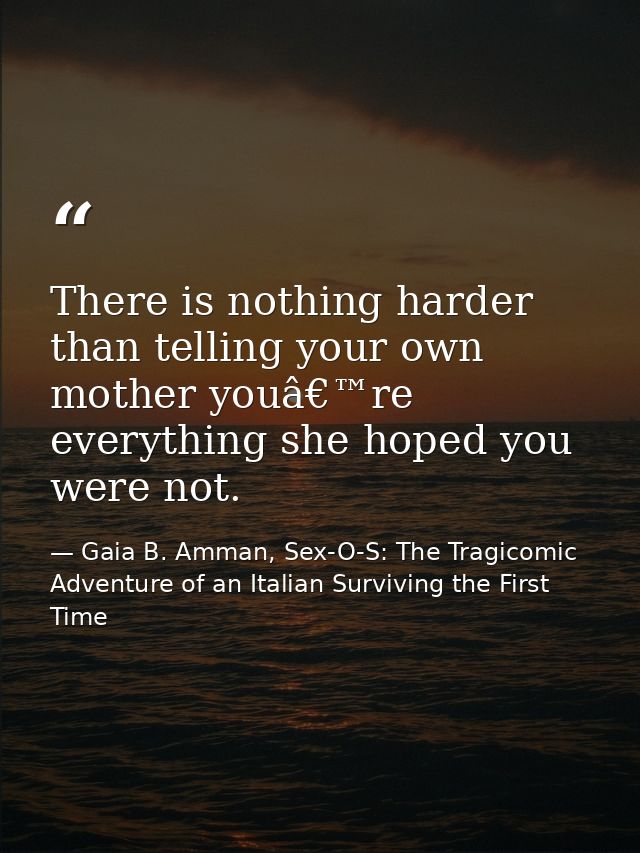 There is nothing harder than telling your own mother youâ€™re everything she hoped you were not. — Gaia B. Amman, Sex-O-S: The Tragicomic Adventure of an Italian Surviving the First Time