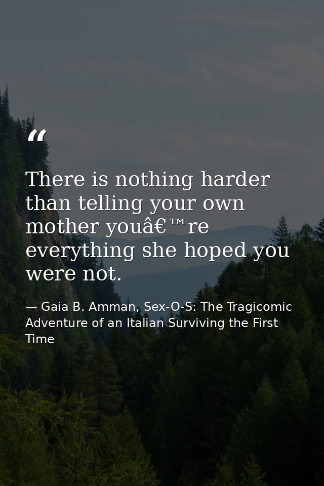There is nothing harder than telling your own mother youâ€™re everything she hoped you were not. — Gaia B. Amman, Sex-O-S: The Tragicomic Adventure of an Italian Surviving the First Time
