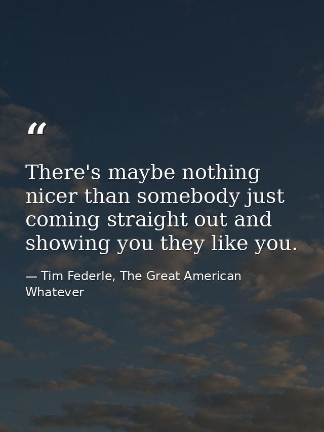 There's maybe nothing nicer than somebody just coming straight out and showing you they like you. — Tim Federle, The Great American Whatever
