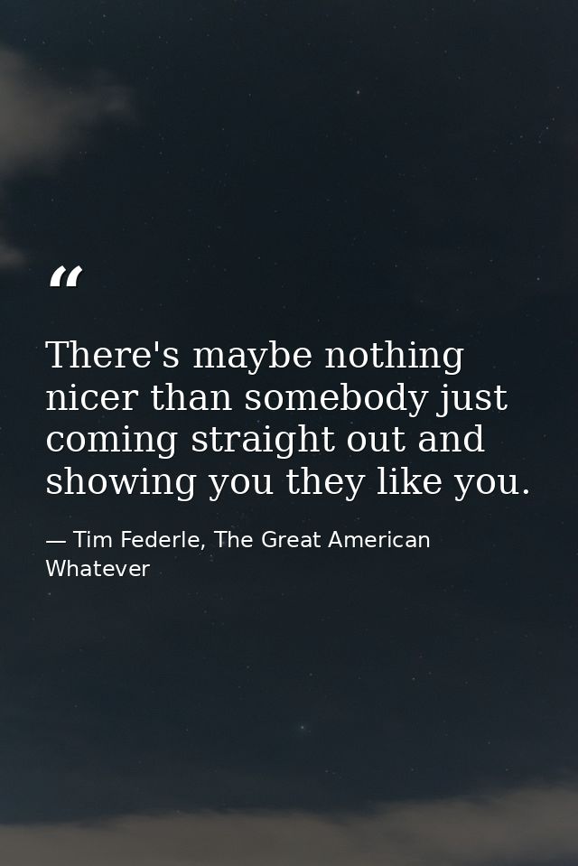 There's maybe nothing nicer than somebody just coming straight out and showing you they like you. — Tim Federle, The Great American Whatever