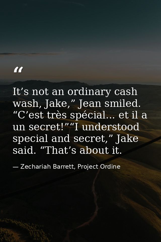 It’s not an ordinary cash wash, Jake,” Jean smiled. “C’est très spécial... et il a un secret!”“I understood special and  — Zechariah Barrett, Project Ordine