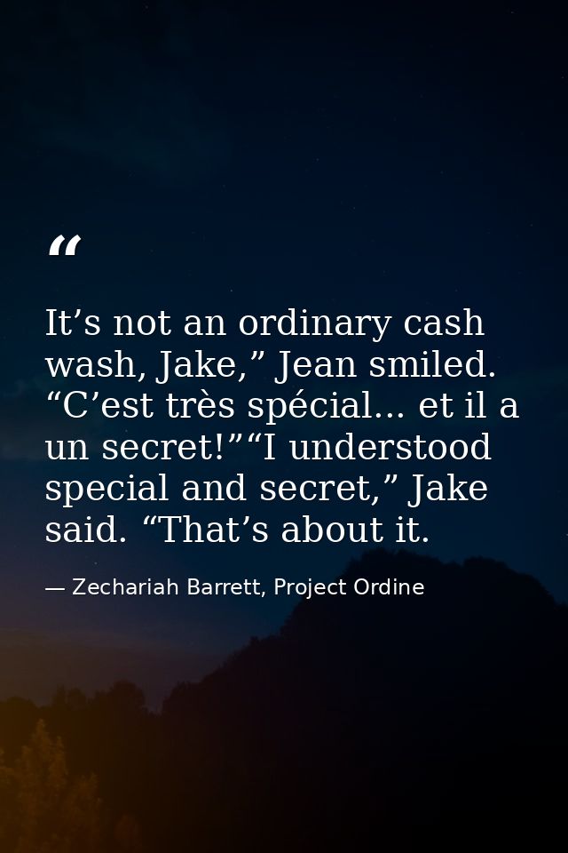 It’s not an ordinary cash wash, Jake,” Jean smiled. “C’est très spécial... et il a un secret!”“I understood special and  — Zechariah Barrett, Project Ordine