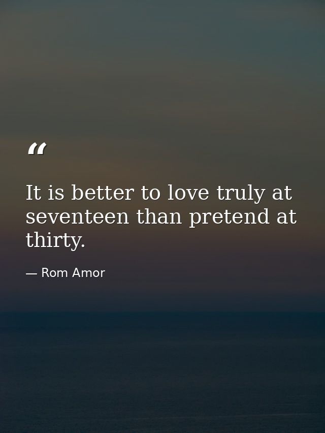 It is better to love truly at seventeen than pretend at thirty. — Rom Amor