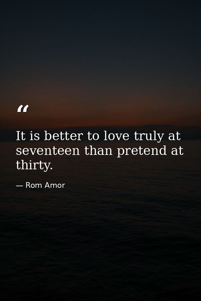 It is better to love truly at seventeen than pretend at thirty. — Rom Amor