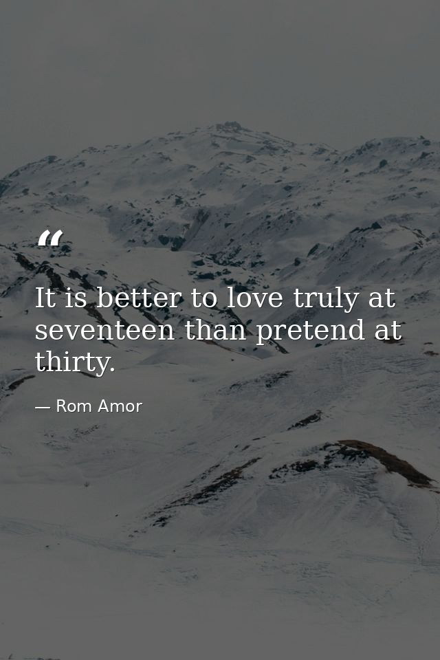 It is better to love truly at seventeen than pretend at thirty. — Rom Amor