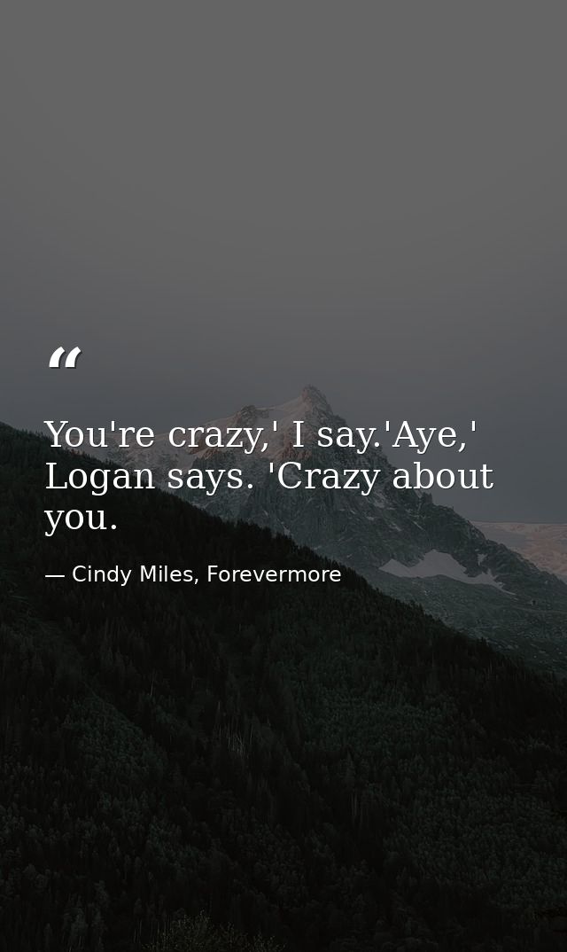 You're crazy,' I say.'Aye,' Logan says. 'Crazy about you. — Cindy Miles, Forevermore