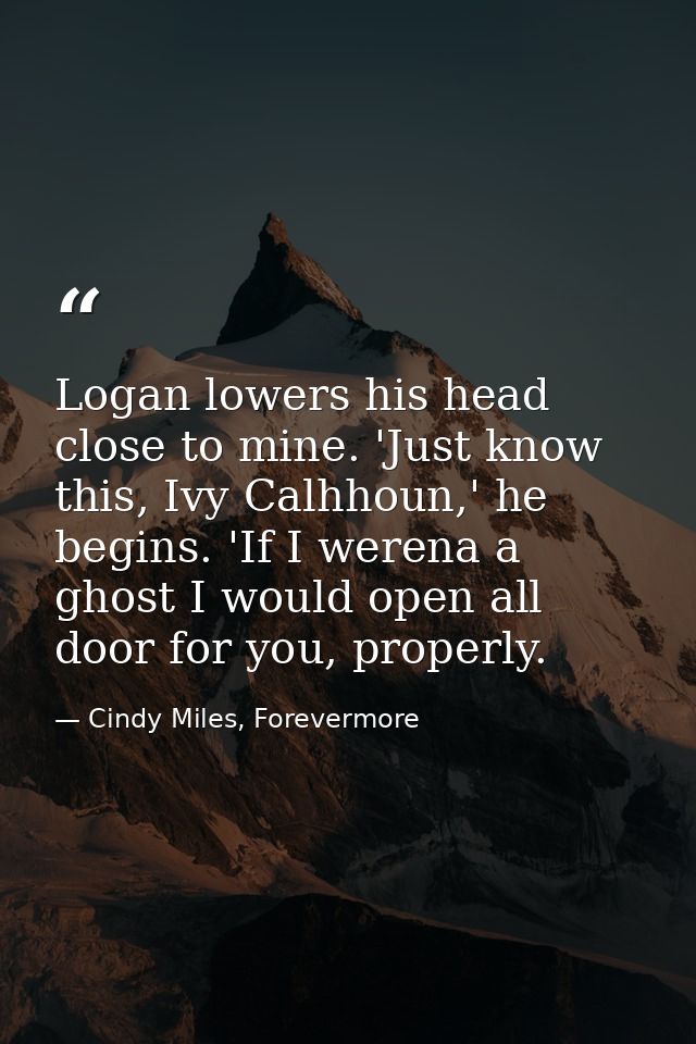 Logan lowers his head close to mine. 'Just know this, Ivy Calhhoun,' he begins. 'If I werena a ghost I would open all do — Cindy Miles, Forevermore