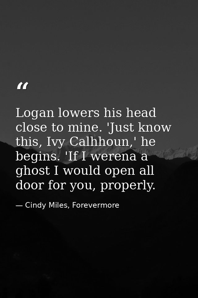 Logan lowers his head close to mine. 'Just know this, Ivy Calhhoun,' he begins. 'If I werena a ghost I would open all do — Cindy Miles, Forevermore