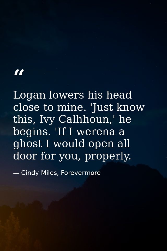 Logan lowers his head close to mine. 'Just know this, Ivy Calhhoun,' he begins. 'If I werena a ghost I would open all do — Cindy Miles, Forevermore