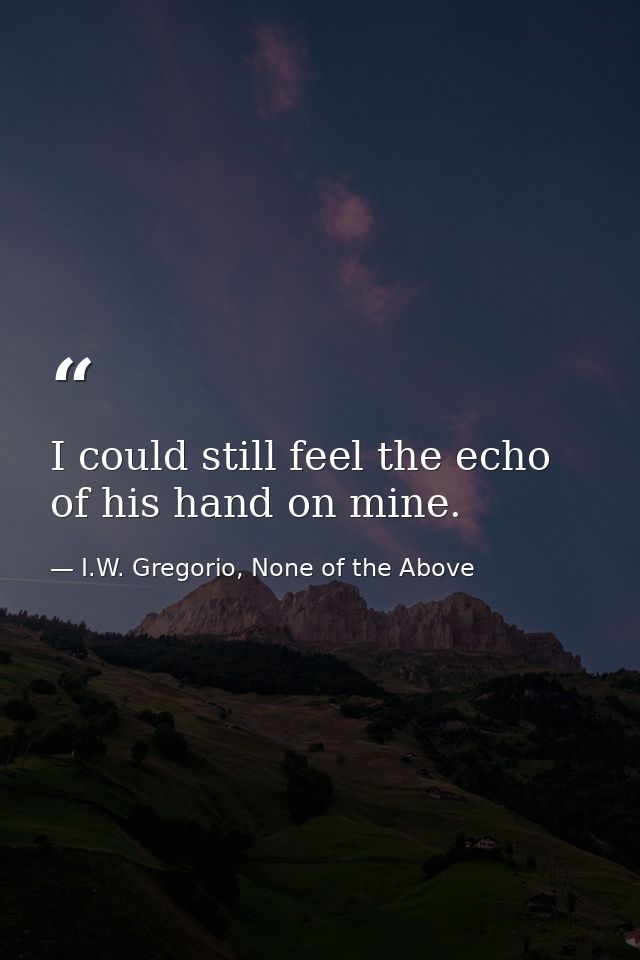 I could still feel the echo of his hand on mine. — I.W. Gregorio, None of the Above