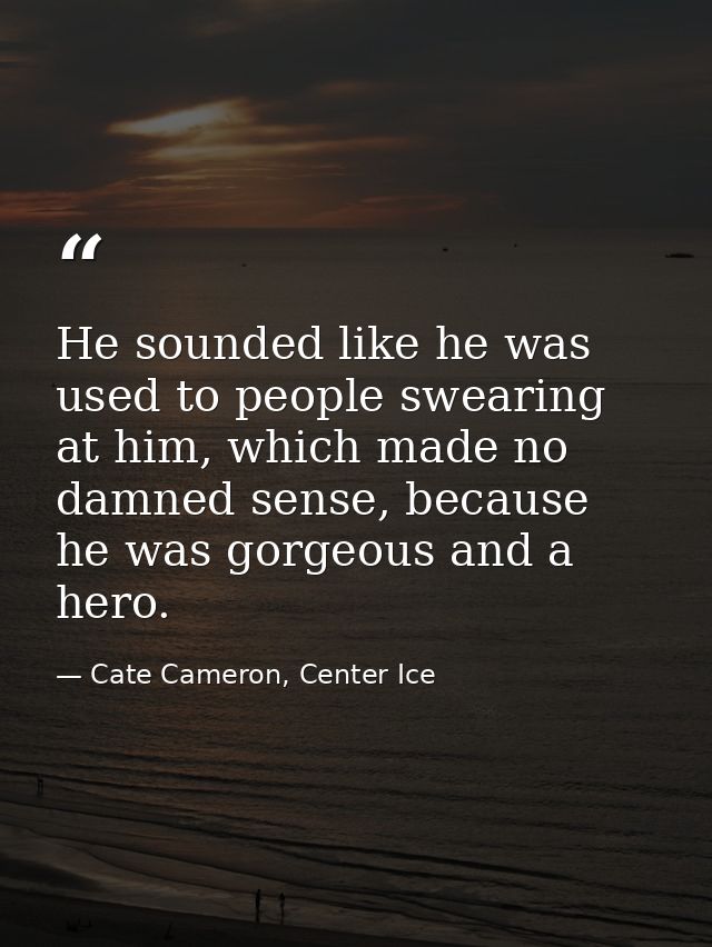 He sounded like he was used to people swearing at him, which made no damned sense, because he was gorgeous and a hero. — Cate Cameron, Center Ice