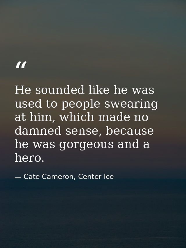 He sounded like he was used to people swearing at him, which made no damned sense, because he was gorgeous and a hero. — Cate Cameron, Center Ice