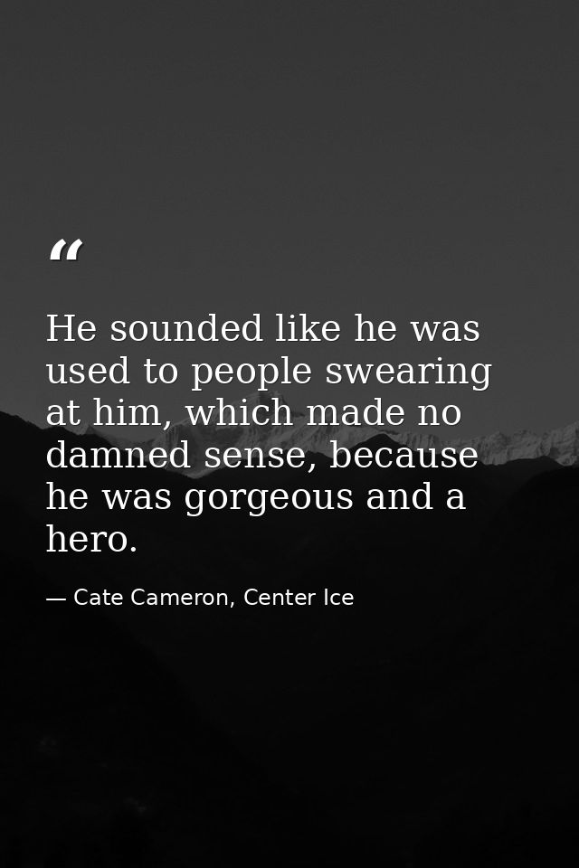He sounded like he was used to people swearing at him, which made no damned sense, because he was gorgeous and a hero. — Cate Cameron, Center Ice