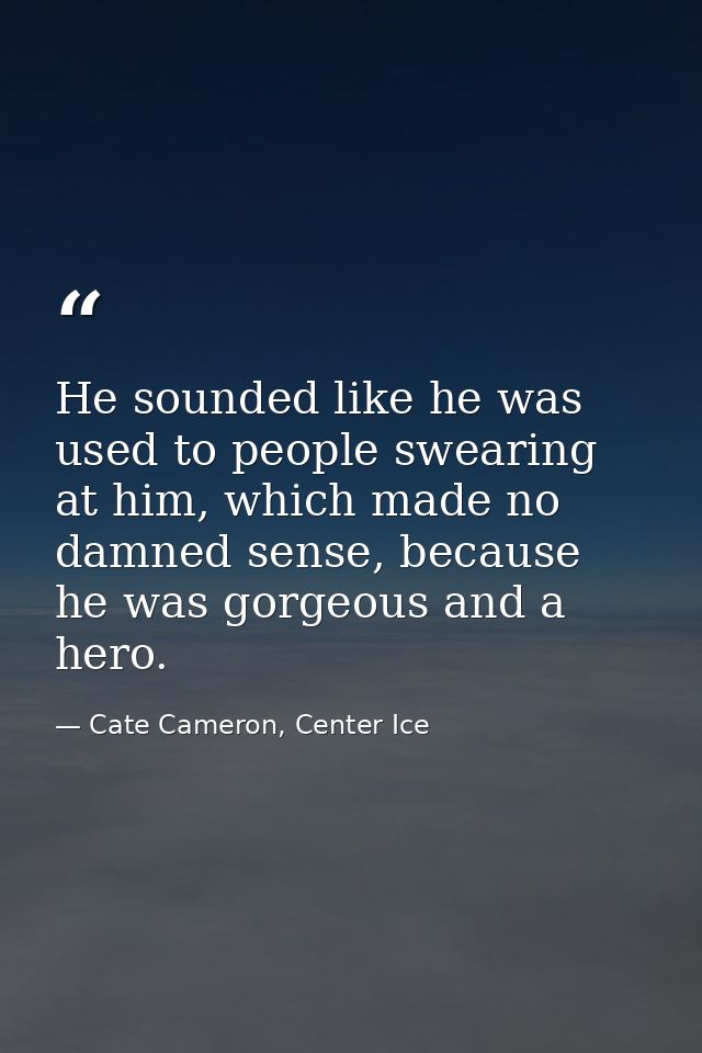 He sounded like he was used to people swearing at him, which made no damned sense, because he was gorgeous and a hero. — Cate Cameron, Center Ice