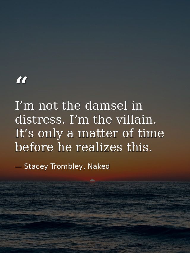 I’m not the damsel in distress. I’m the villain. It’s only a matter of time before he realizes this. — Stacey Trombley, Naked