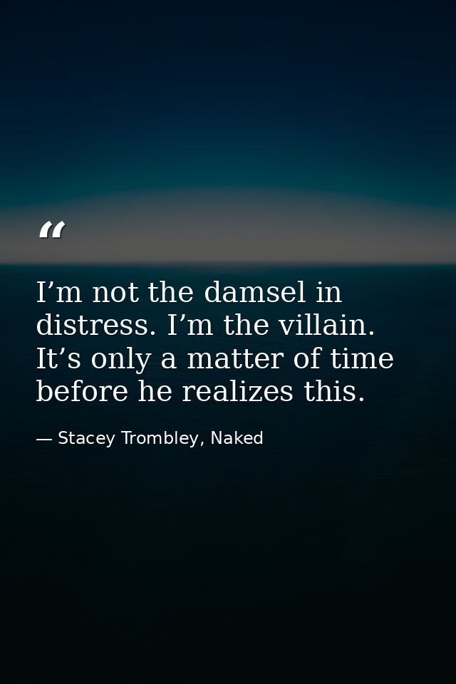 I’m not the damsel in distress. I’m the villain. It’s only a matter of time before he realizes this. — Stacey Trombley, Naked