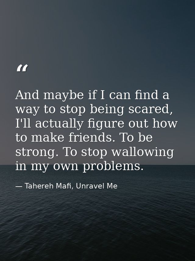 And maybe if I can find a way to stop being scared, I'll actually figure out how to make friends. To be strong. To stop  — Tahereh Mafi, Unravel Me