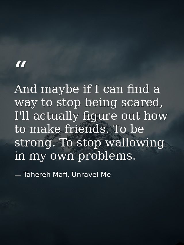 And maybe if I can find a way to stop being scared, I'll actually figure out how to make friends. To be strong. To stop  — Tahereh Mafi, Unravel Me