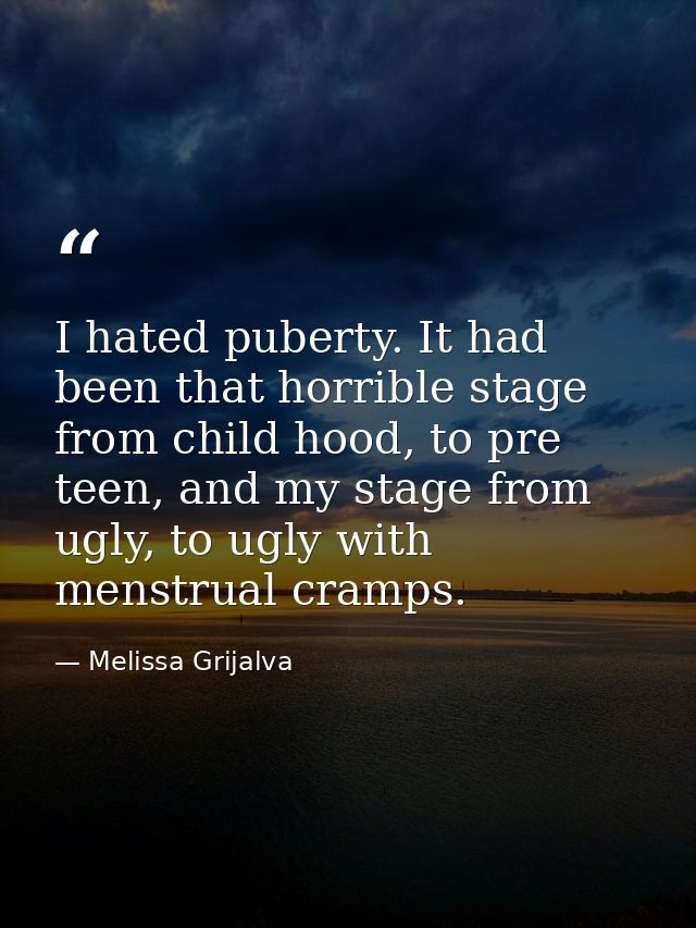 I hated puberty. It had been that horrible stage from child hood, to pre teen, and my stage from ugly, to ugly with mens — Melissa Grijalva