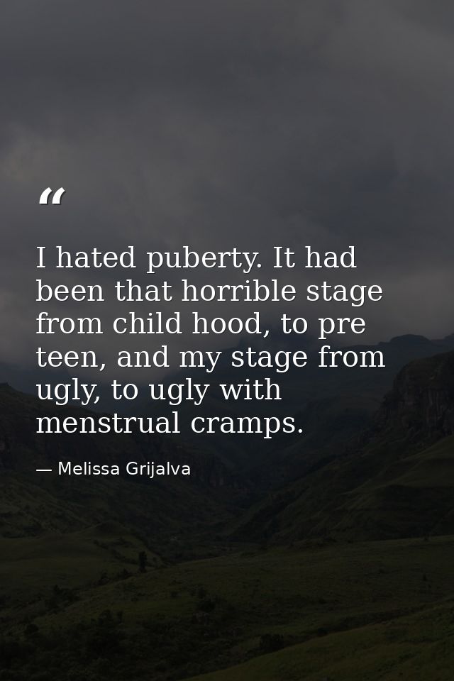 I hated puberty. It had been that horrible stage from child hood, to pre teen, and my stage from ugly, to ugly with mens — Melissa Grijalva