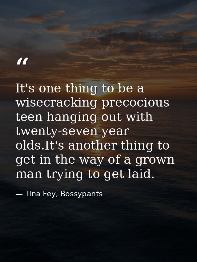 It's one thing to be a wisecracking precocious teen hanging out with twenty-seven year olds.It's another thing to get in — Tina Fey, Bossypants