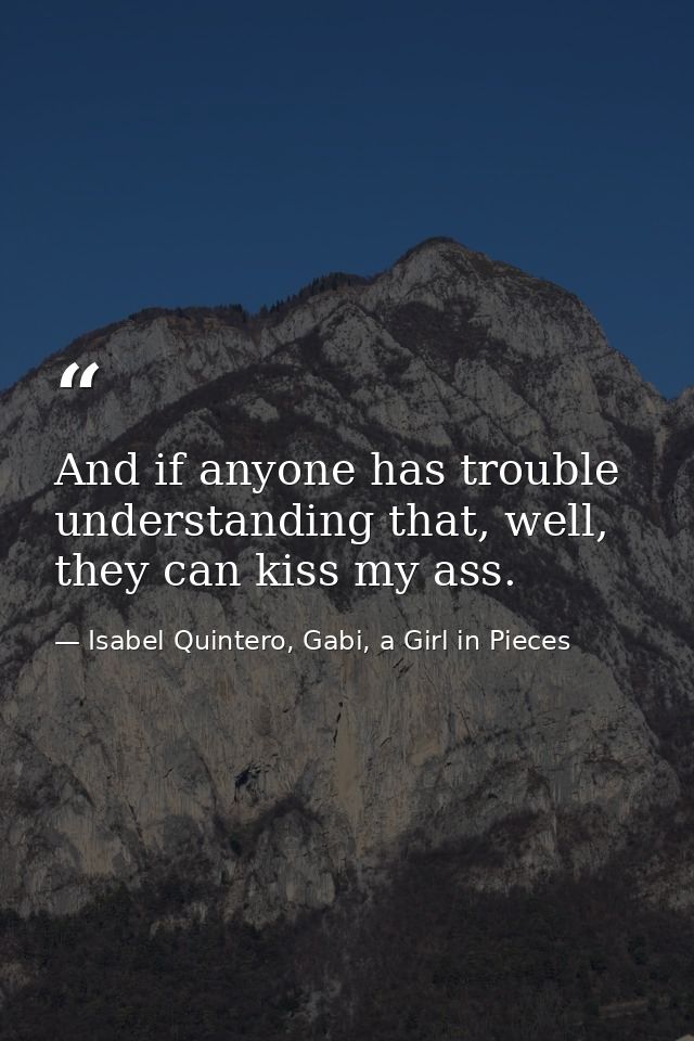 And if anyone has trouble understanding that, well, they can kiss my ass. — Isabel Quintero, Gabi, a Girl in Pieces