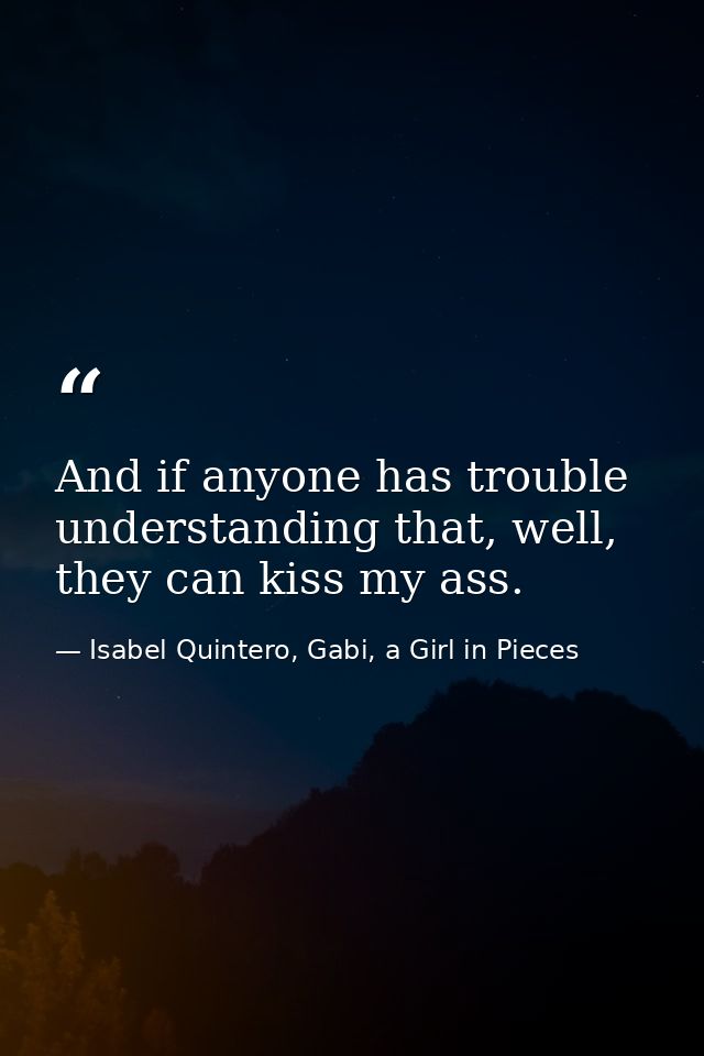 And if anyone has trouble understanding that, well, they can kiss my ass. — Isabel Quintero, Gabi, a Girl in Pieces