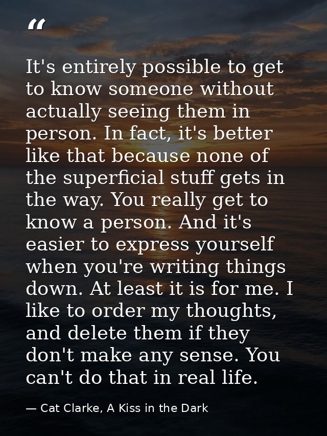 It's entirely possible to get to know someone without actually seeing them in person. In fact, it's better like that bec — Cat Clarke, A Kiss in the Dark
