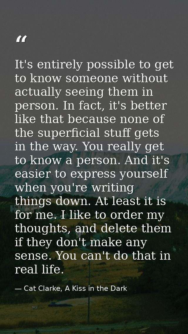 It's entirely possible to get to know someone without actually seeing them in person. In fact, it's better like that bec — Cat Clarke, A Kiss in the Dark
