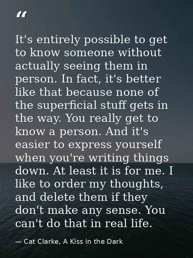 It's entirely possible to get to know someone without actually seeing them in person. In fact, it's better like that bec — Cat Clarke, A Kiss in the Dark