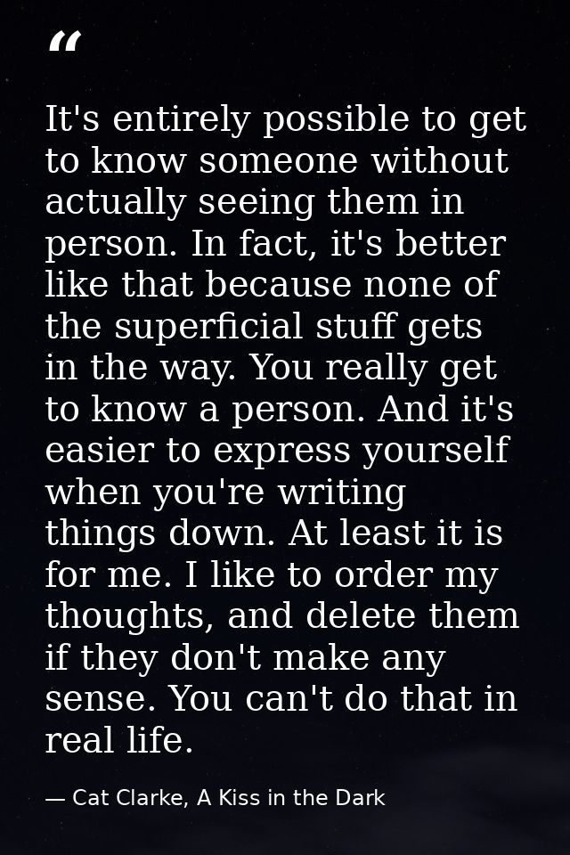 It's entirely possible to get to know someone without actually seeing them in person. In fact, it's better like that bec — Cat Clarke, A Kiss in the Dark