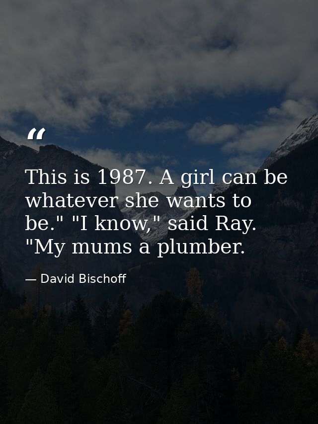 This is 1987. A girl can be whatever she wants to be." "I know," said Ray. "My mums a plumber. — David Bischoff