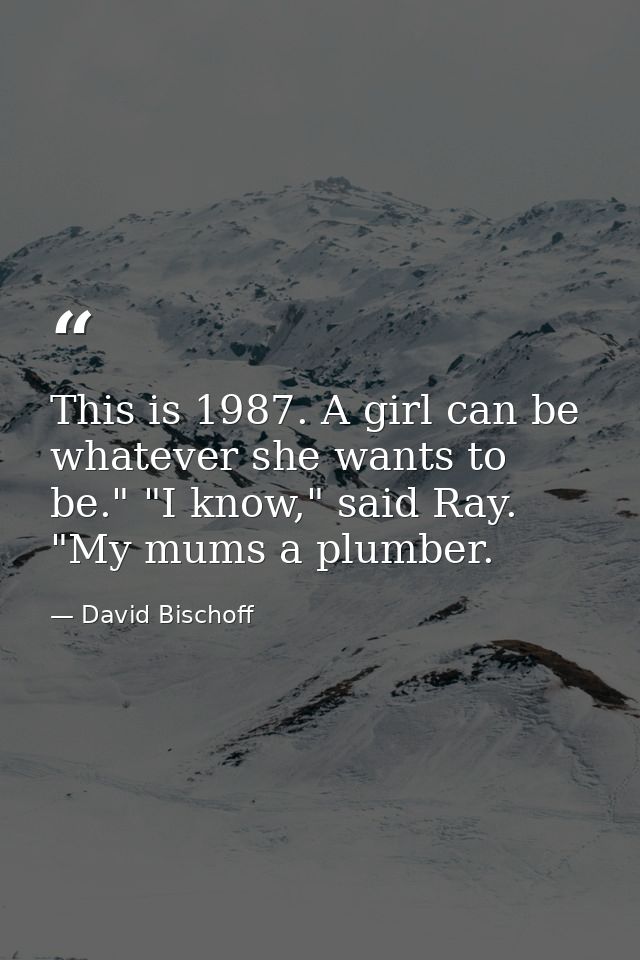 This is 1987. A girl can be whatever she wants to be." "I know," said Ray. "My mums a plumber. — David Bischoff