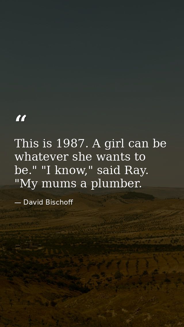 This is 1987. A girl can be whatever she wants to be." "I know," said Ray. "My mums a plumber. — David Bischoff